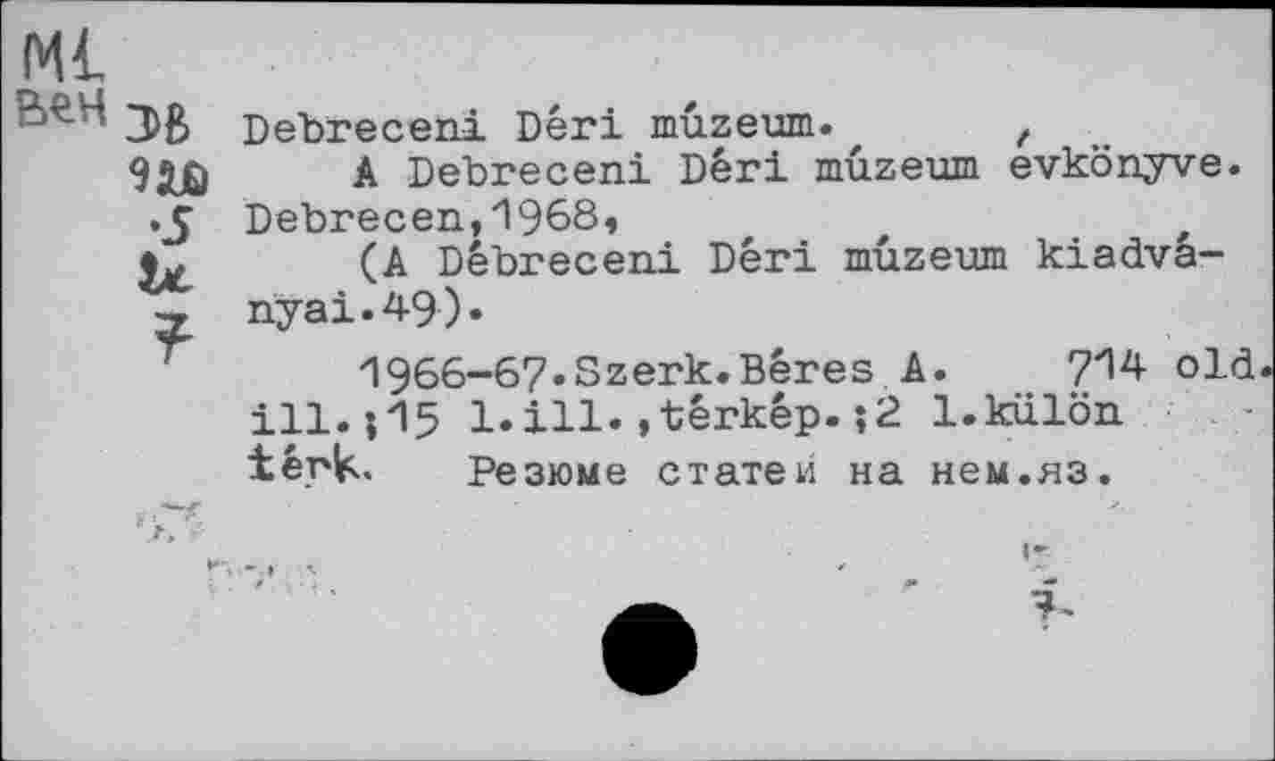 ﻿Debreceni Dêri mûzeum.	t
A Debreceni Dêri mûzeum evkônyve. Debrecen,1968,
(A Dêbreceni Dêri mûzeum kiadva-nyai.49).
1966-67.Szerk.Bêres A.	714 old
ill.j15 l.ill.»têrkêp.;2 l.külôn têrk. Резюме статей на нем.яз.